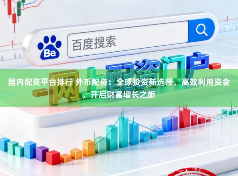 国内配资平台排行 外币配资：全球投资新选择，高效利用资金，开启财富增长之旅