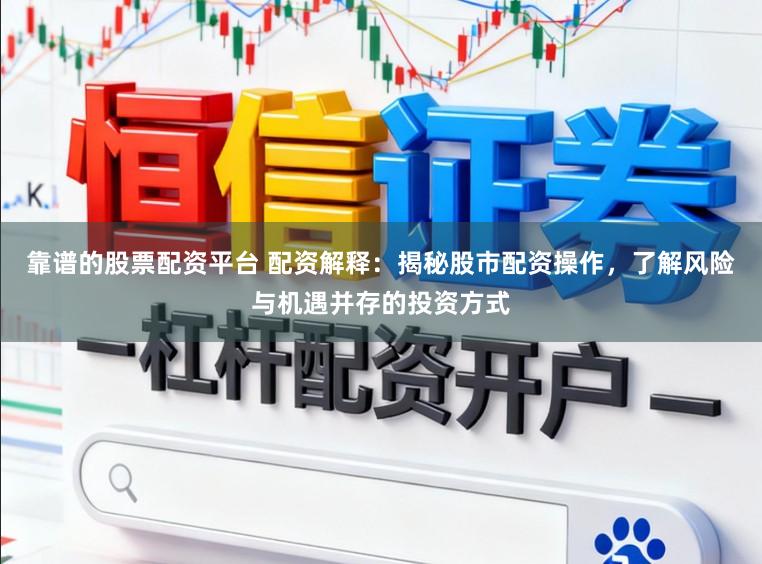 靠谱的股票配资平台 配资解释：揭秘股市配资操作，了解风险与机遇并存的投资方式