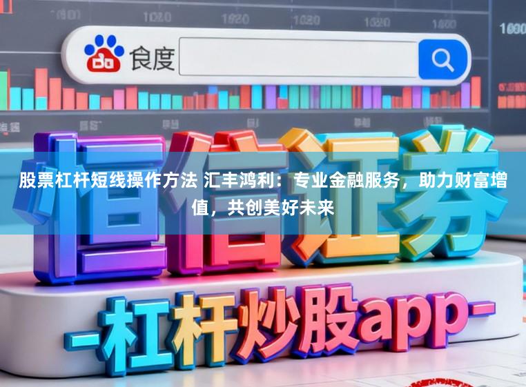股票杠杆短线操作方法 汇丰鸿利：专业金融服务，助力财富增值，共创美好未来