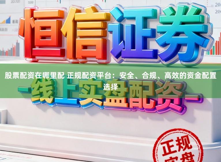 股票配资在哪里配 正规配资平台：安全、合规、高效的资金配置选择