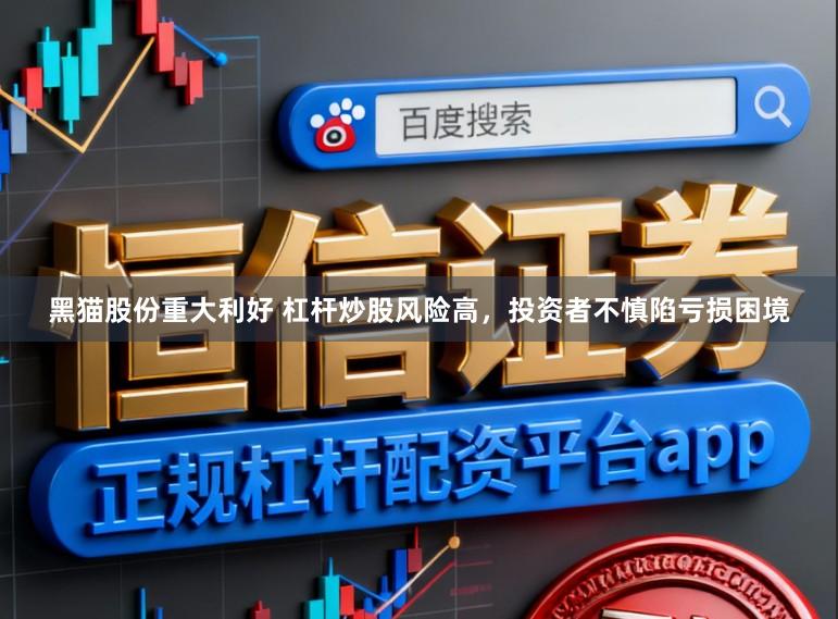 黑猫股份重大利好 杠杆炒股风险高，投资者不慎陷亏损困境