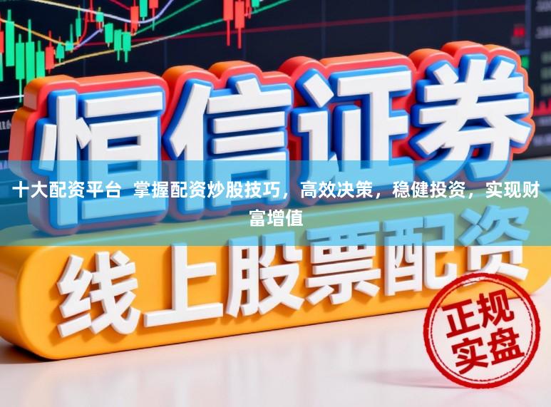 十大配资平台  掌握配资炒股技巧，高效决策，稳健投资，实现财富增值