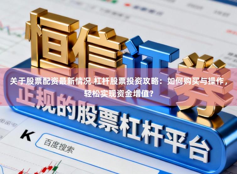 关于股票配资最新情况 杠杆股票投资攻略：如何购买与操作，轻松实现资金增值？