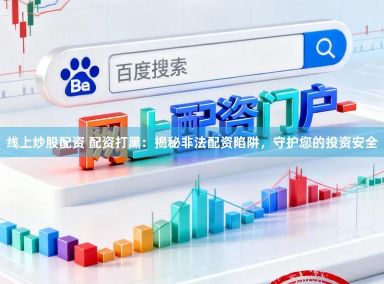 线上炒股配资 配资打黑：揭秘非法配资陷阱，守护您的投资安全