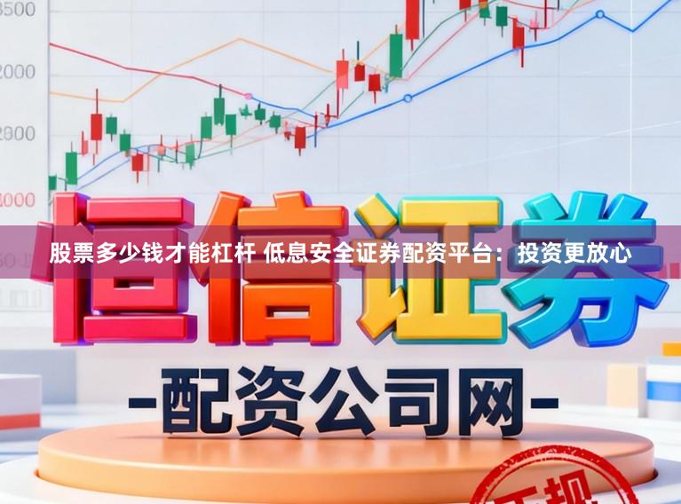 股票多少钱才能杠杆 低息安全证券配资平台：投资更放心