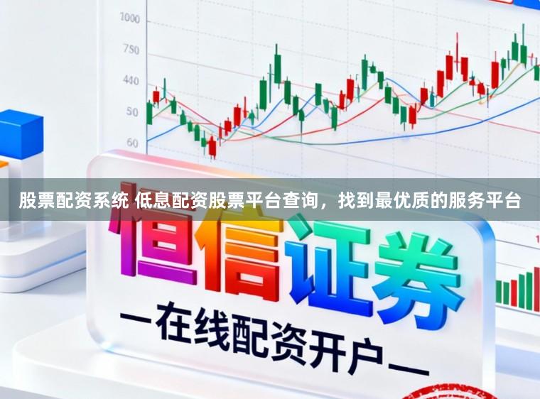 股票配资系统 低息配资股票平台查询，找到最优质的服务平台