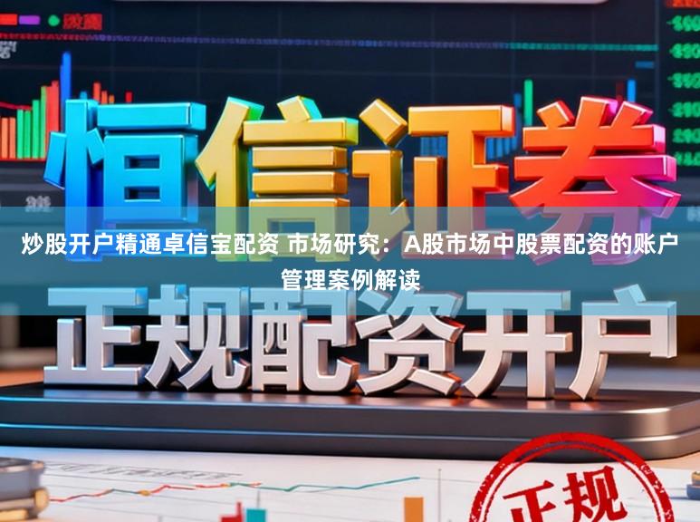 炒股开户精通卓信宝配资 市场研究：A股市场中股票配资的账户管理案例解读