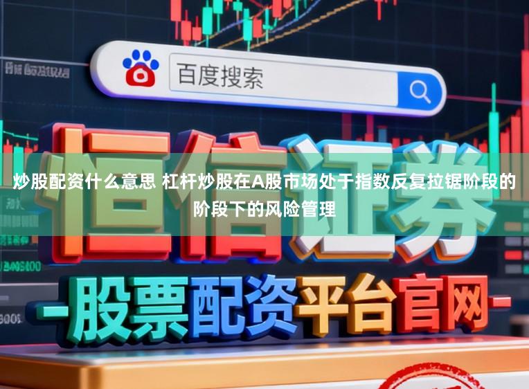 炒股配资什么意思 杠杆炒股在A股市场处于指数反复拉锯阶段的阶段下的风险管理