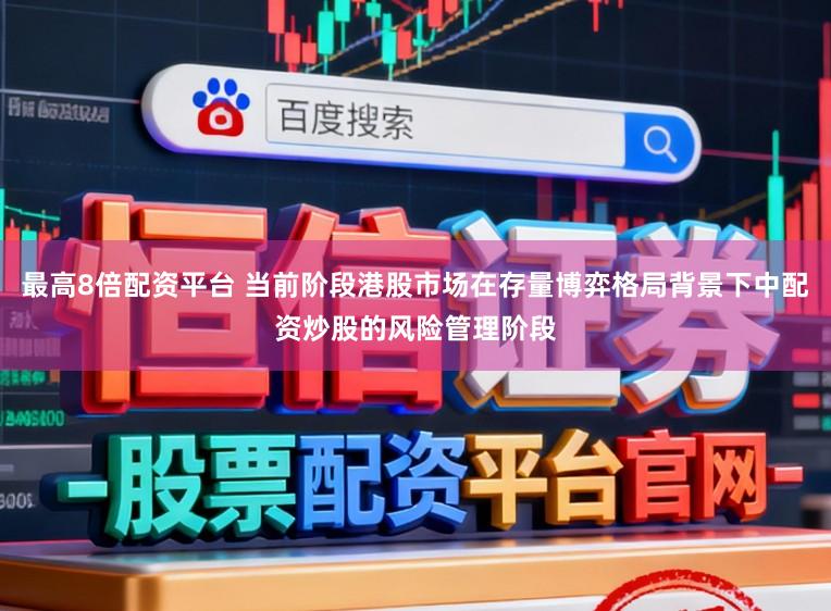 最高8倍配资平台 当前阶段港股市场在存量博弈格局背景下中配资炒股的风险管理阶段