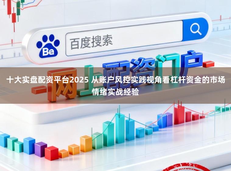 十大实盘配资平台2025 从账户风控实践视角看杠杆资金的市场情绪实战经验