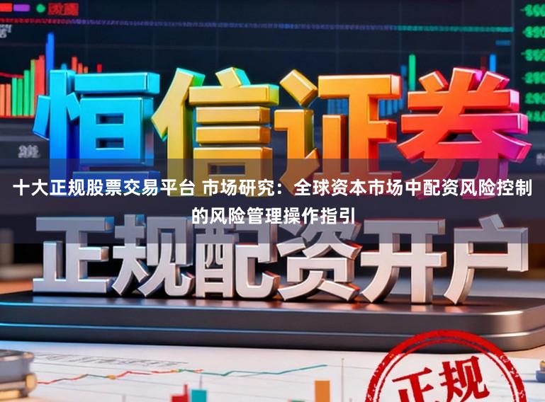 十大正规股票交易平台 市场研究：全球资本市场中配资风险控制的风险管理操作指引