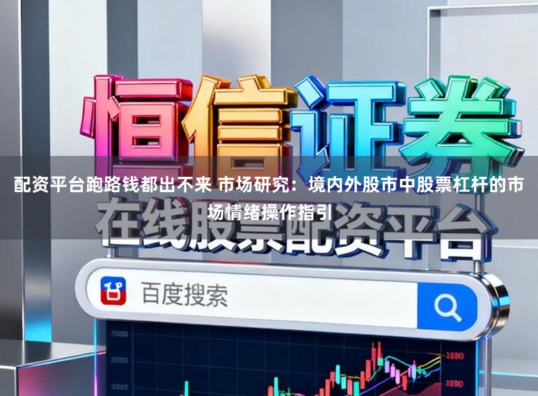 配资平台跑路钱都出不来 市场研究：境内外股市中股票杠杆的市场情绪操作指引