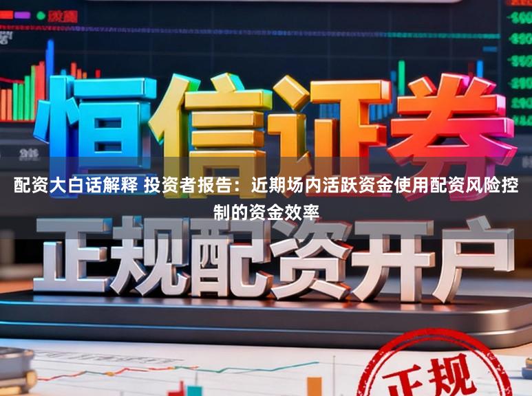 配资大白话解释 投资者报告：近期场内活跃资金使用配资风险控制的资金效率