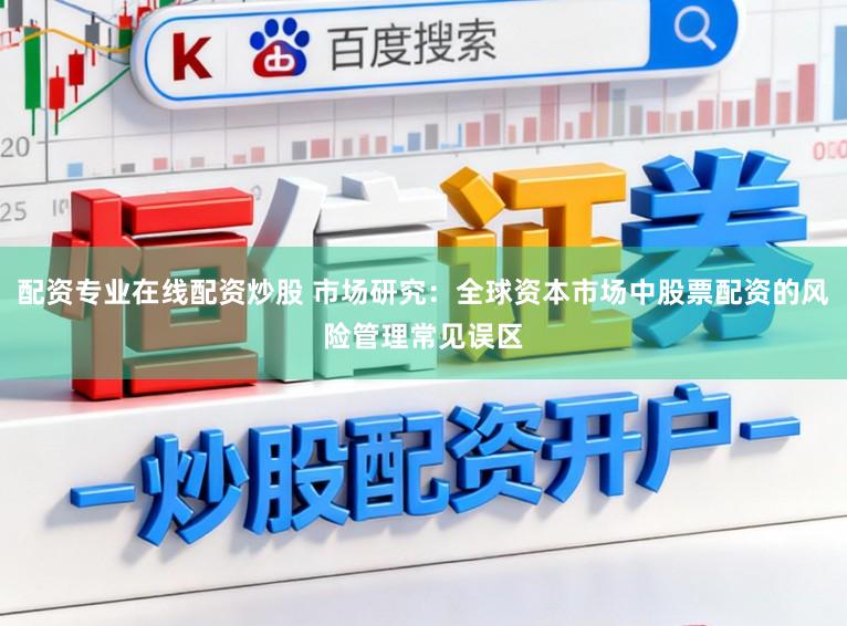 配资专业在线配资炒股 市场研究：全球资本市场中股票配资的风险管理常见误区