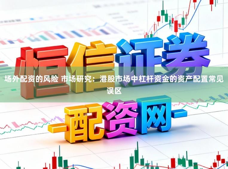场外配资的风险 市场研究：港股市场中杠杆资金的资产配置常见误区