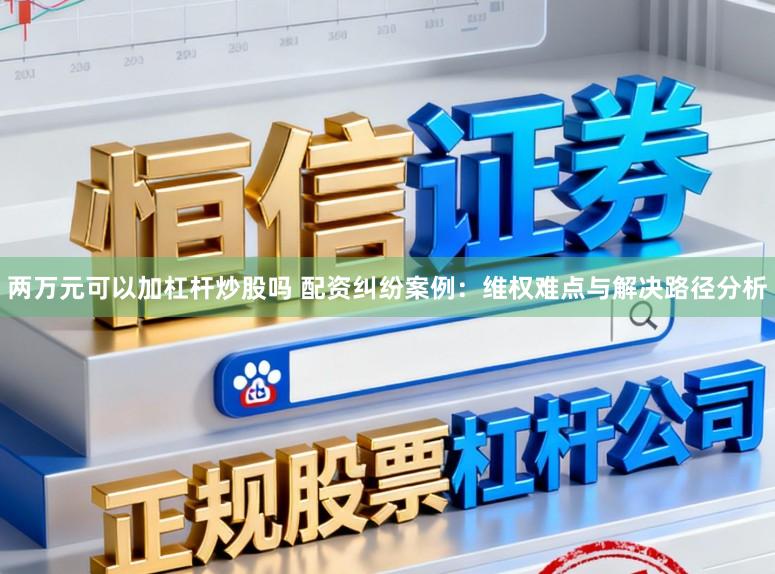 两万元可以加杠杆炒股吗 配资纠纷案例：维权难点与解决路径分析