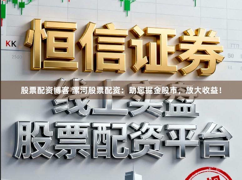 股票配资博客 漯河股票配资：助您掘金股市，放大收益！