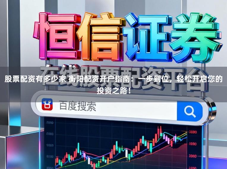股票配资有多少家 衡阳配资开户指南：一步到位，轻松开启您的投资之路！