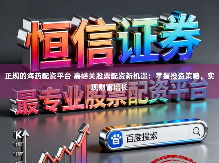 正规的海药配资平台 嘉峪关股票配资新机遇：掌握投资策略，实现财富增长