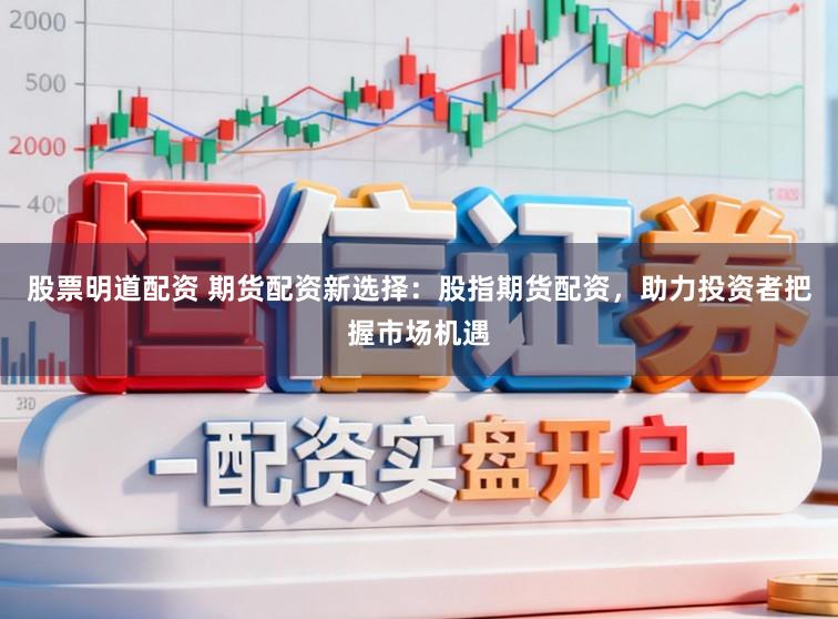 股票明道配资 期货配资新选择：股指期货配资，助力投资者把握市场机遇