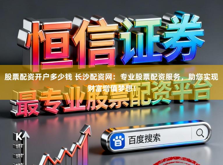 股票配资开户多少钱 长沙配资网：专业股票配资服务，助您实现财富增值梦想！