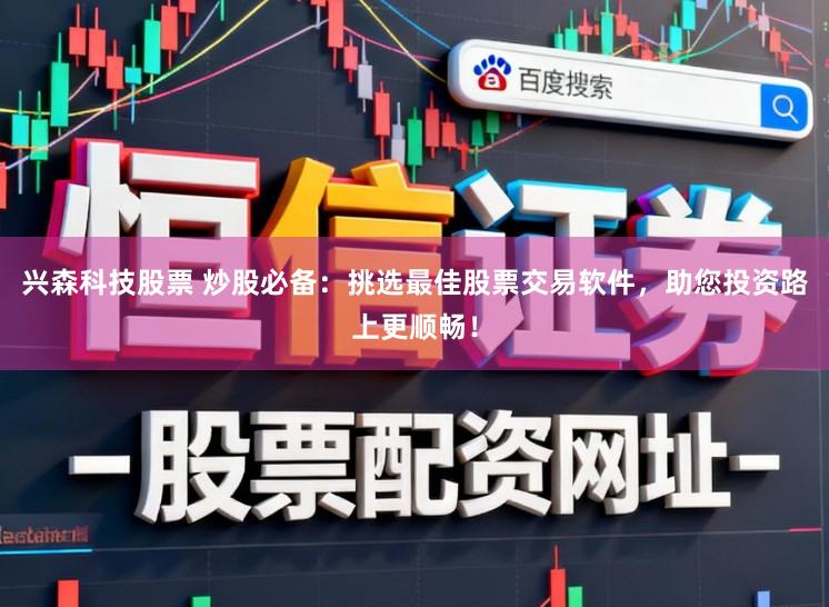 兴森科技股票 炒股必备：挑选最佳股票交易软件，助您投资路上更顺畅！
