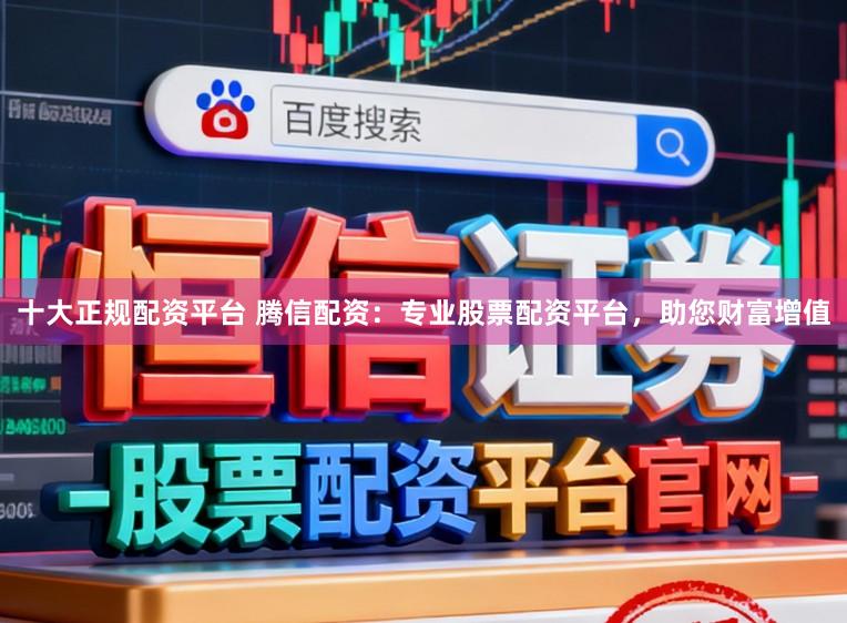 十大正规配资平台 腾信配资：专业股票配资平台，助您财富增值