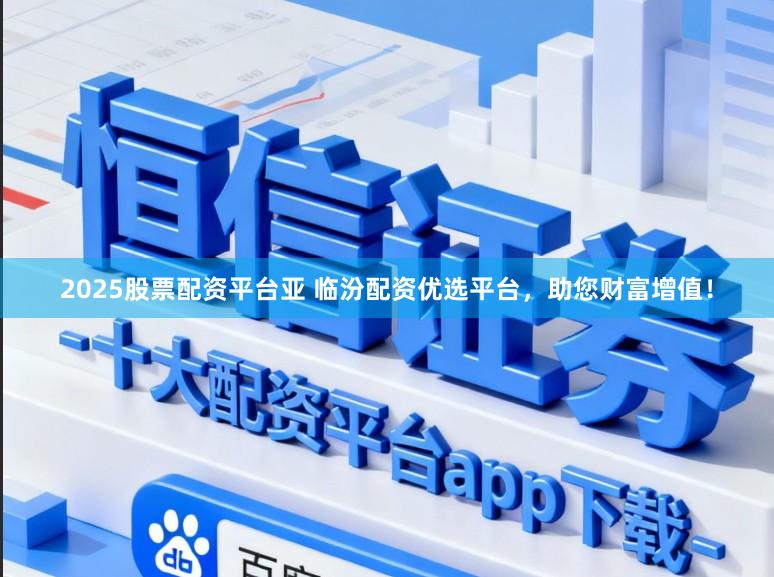 2025股票配资平台亚 临汾配资优选平台，助您财富增值！