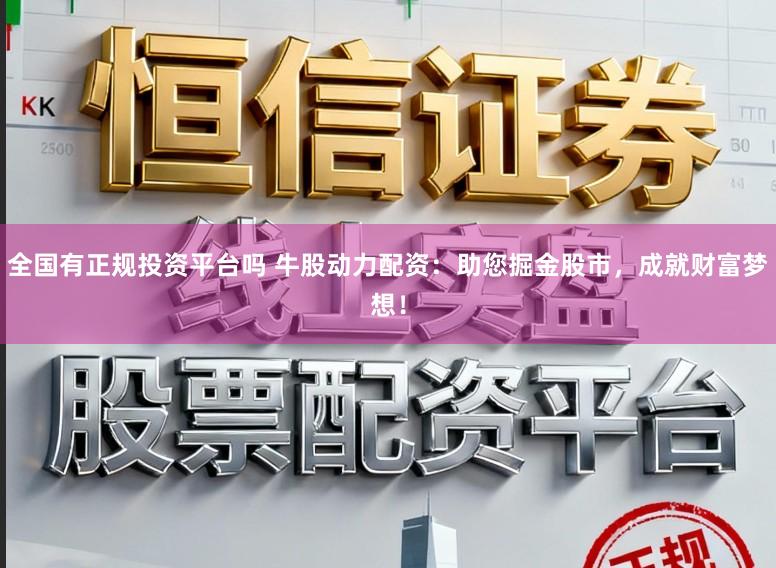 全国有正规投资平台吗 牛股动力配资：助您掘金股市，成就财富梦想！