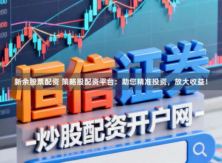 新余股票配资 策略股配资平台：助您精准投资，放大收益！