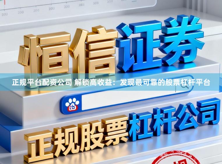 正规平台配资公司 解锁高收益：发现最可靠的股票杠杆平台