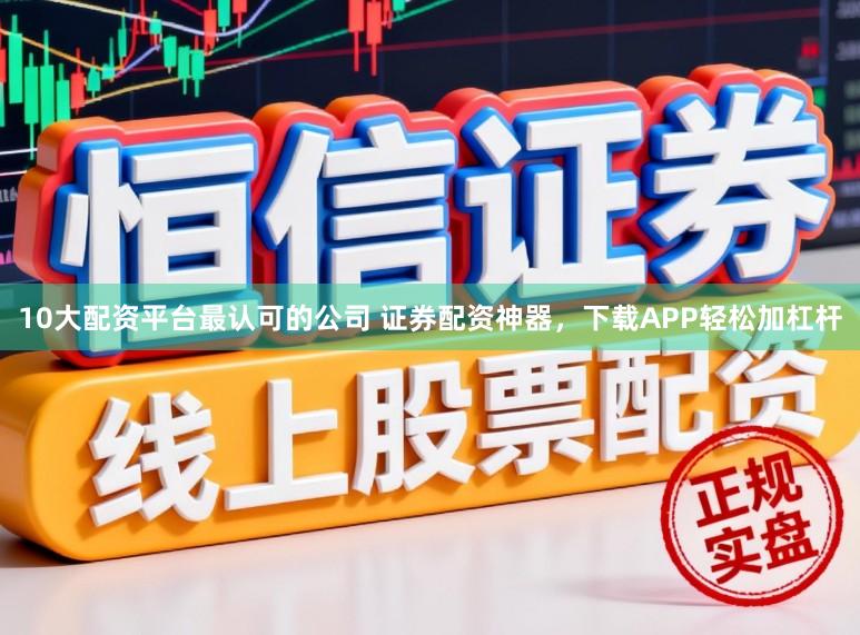 10大配资平台最认可的公司 证券配资神器，下载APP轻松加杠杆