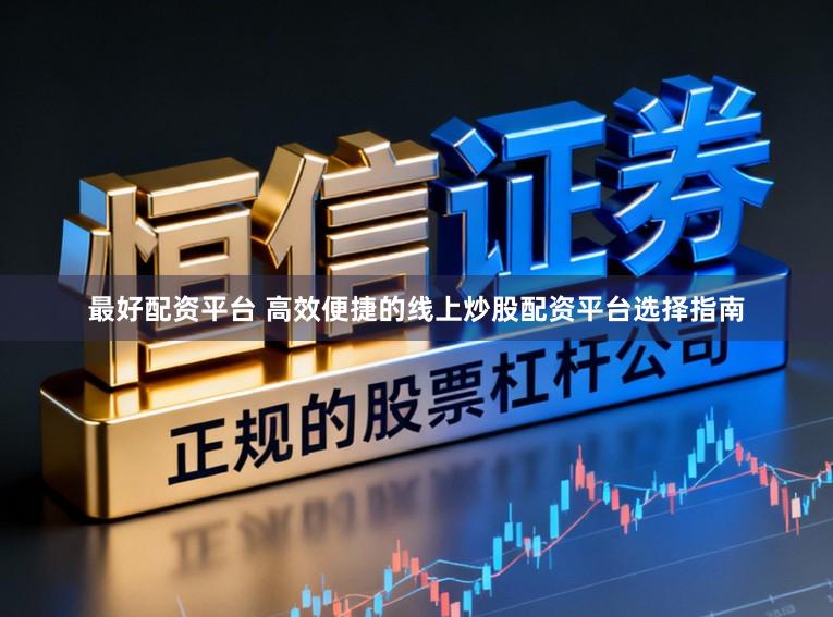 最好配资平台 高效便捷的线上炒股配资平台选择指南