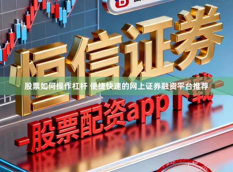 股票如何操作杠杆 便捷快速的网上证券融资平台推荐