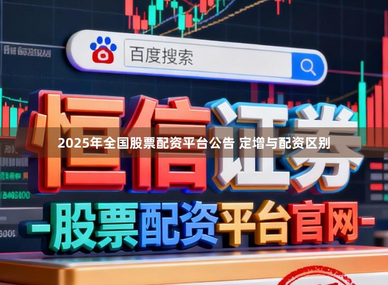 2025年全国股票配资平台公告 定增与配资区别
