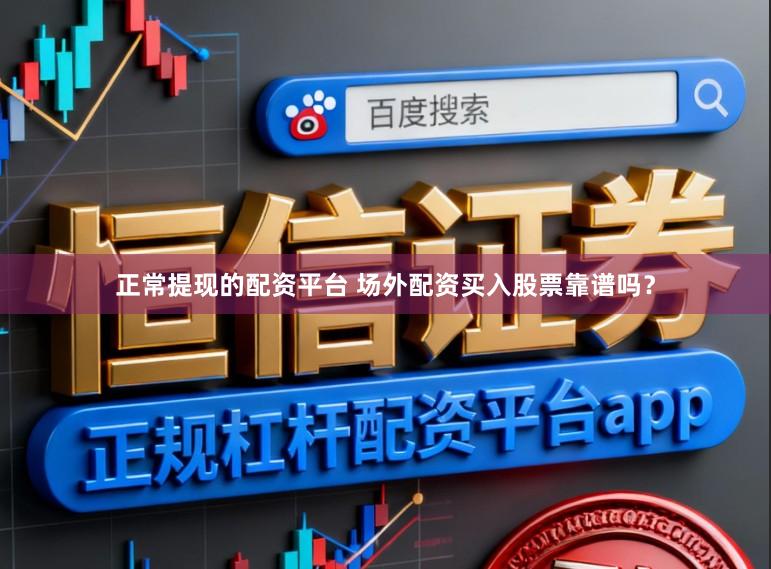 正常提现的配资平台 场外配资买入股票靠谱吗？
