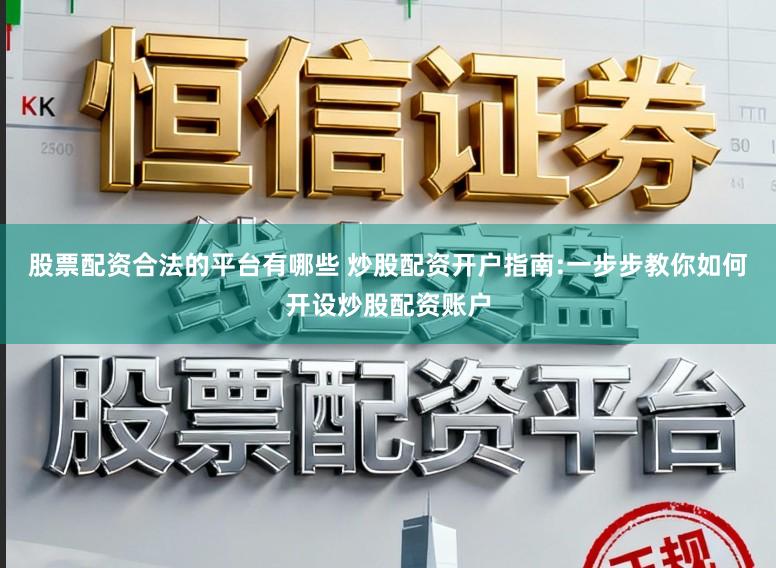 股票配资合法的平台有哪些 炒股配资开户指南:一步步教你如何开设炒股配资账户