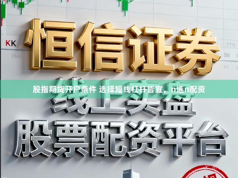 股指期货开户条件 选择短线杠杆皆宜，n选n配资