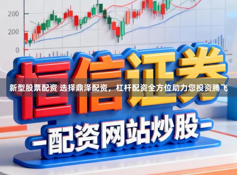 新型股票配资 选择鼎泽配资，杠杆配资全方位助力您投资腾飞