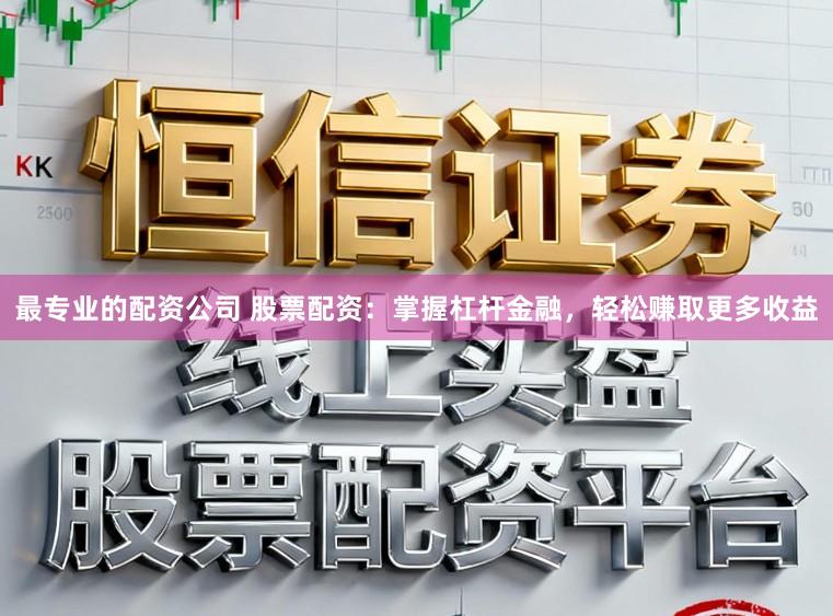 最专业的配资公司 股票配资：掌握杠杆金融，轻松赚取更多收益