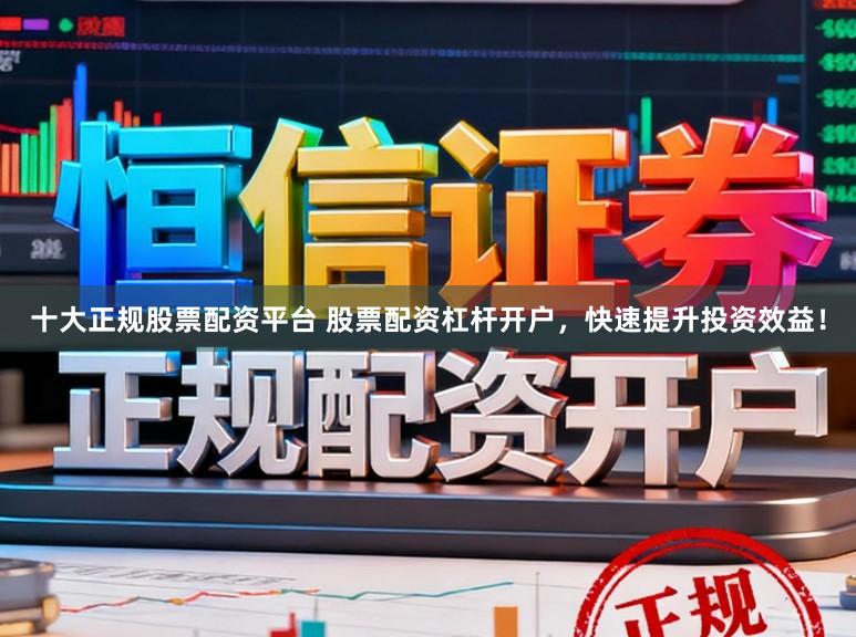 十大正规股票配资平台 股票配资杠杆开户，快速提升投资效益！