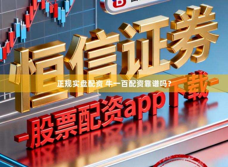 正规实盘配资 牛一百配资靠谱吗?