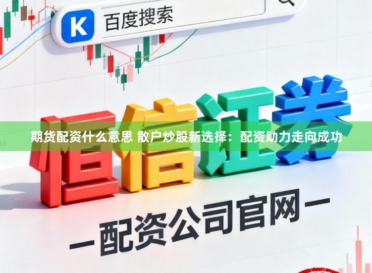 期货配资什么意思 散户炒股新选择：配资助力走向成功