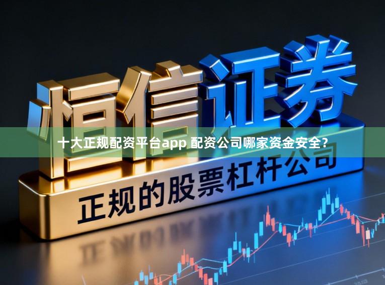 十大正规配资平台app 配资公司哪家资金安全？