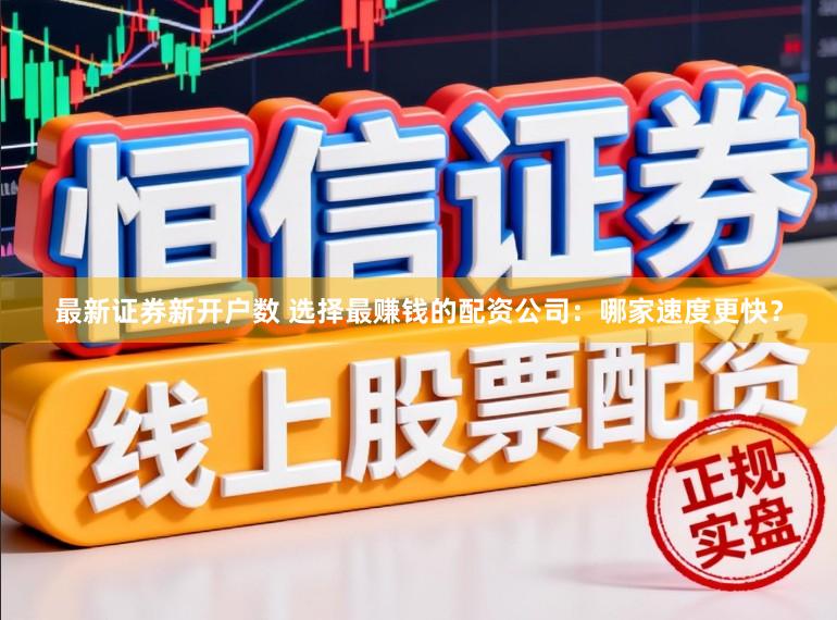 最新证券新开户数 选择最赚钱的配资公司：哪家速度更快？
