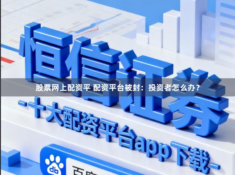 股票网上配资平 配资平台被封：投资者怎么办？