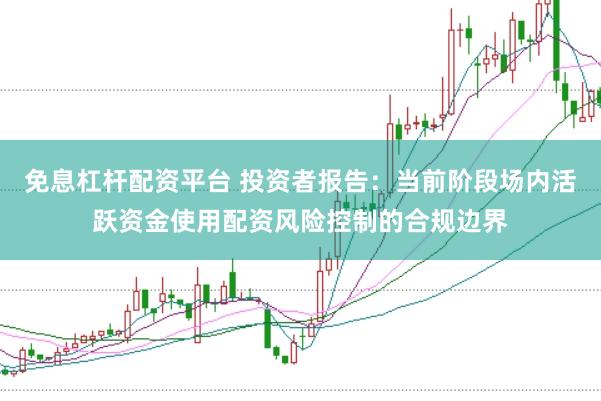 免息杠杆配资平台 投资者报告：当前阶段场内活跃资金使用配资风险控制的合规边界