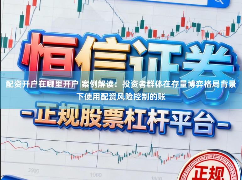 配资开户在哪里开户 案例解读:投资者群体在存量博弈格局背景下使用配资风险控制的账