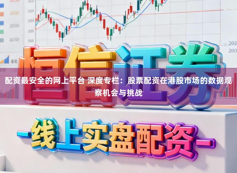 配资最安全的网上平台 深度专栏：股票配资在港股市场的数据观察机会与挑战