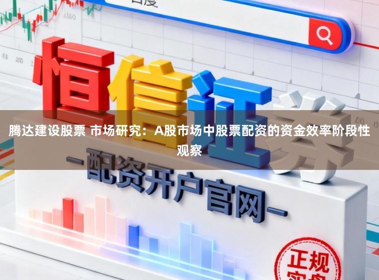 腾达建设股票 市场研究：A股市场中股票配资的资金效率阶段性观察